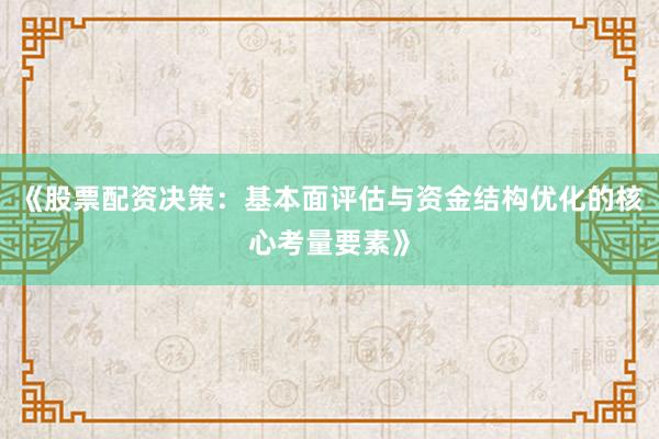 《股票配资决策：基本面评估与资金结构优化的核心考量要素》