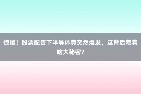 惊爆！股票配资下半导体竟突然爆发，这背后藏着啥大秘密？