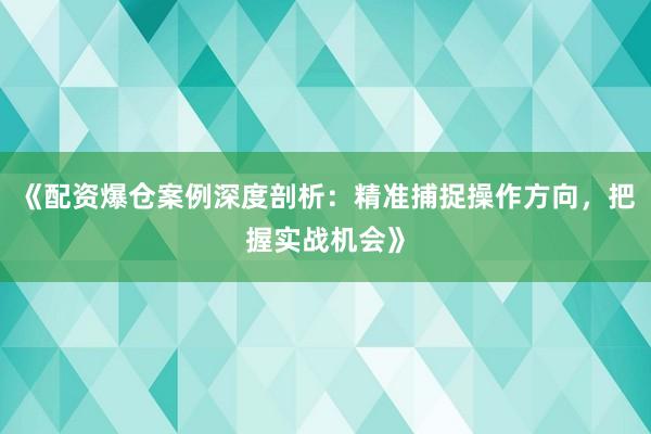 《配资爆仓案例深度剖析：精准捕捉操作方向，把握实战机会》
