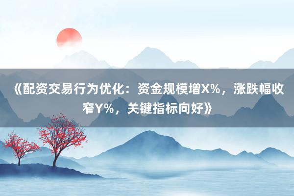 《配资交易行为优化：资金规模增X%，涨跌幅收窄Y%，关键指标向好》