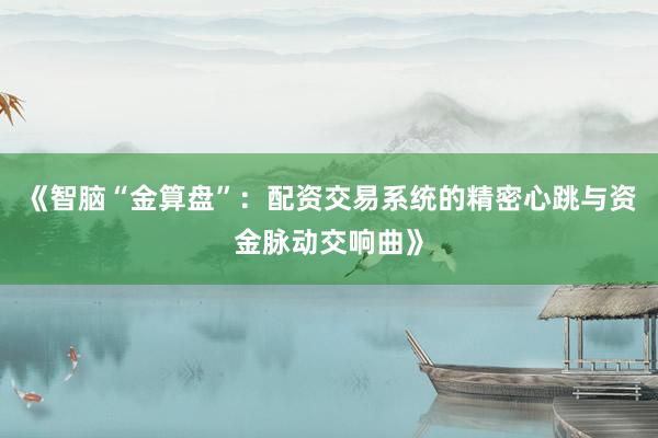 《智脑“金算盘”：配资交易系统的精密心跳与资金脉动交响曲》