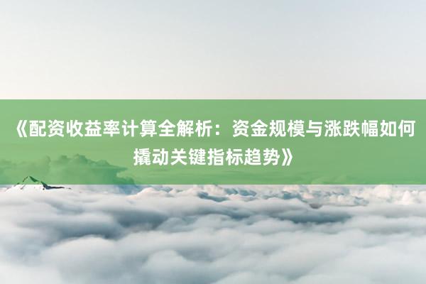 《配资收益率计算全解析：资金规模与涨跌幅如何撬动关键指标趋势》