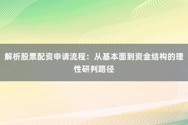 解析股票配资申请流程：从基本面到资金结构的理性研判路径