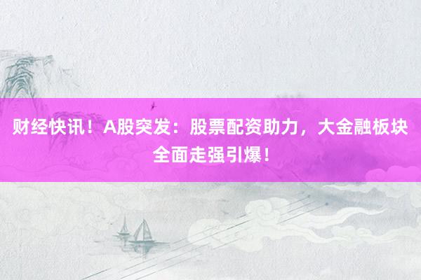 财经快讯！A股突发：股票配资助力，大金融板块全面走强引爆！