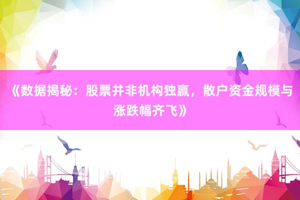《数据揭秘：股票并非机构独赢，散户资金规模与涨跌幅齐飞》