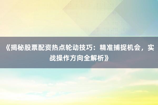 《揭秘股票配资热点轮动技巧：精准捕捉机会，实战操作方向全解析》