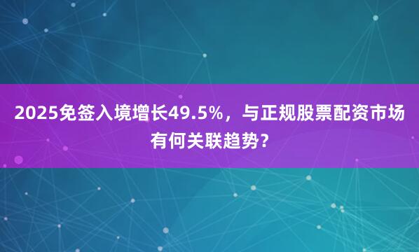 2025免签入境增长49.5%，与正规股票配资市场有何关联趋势？