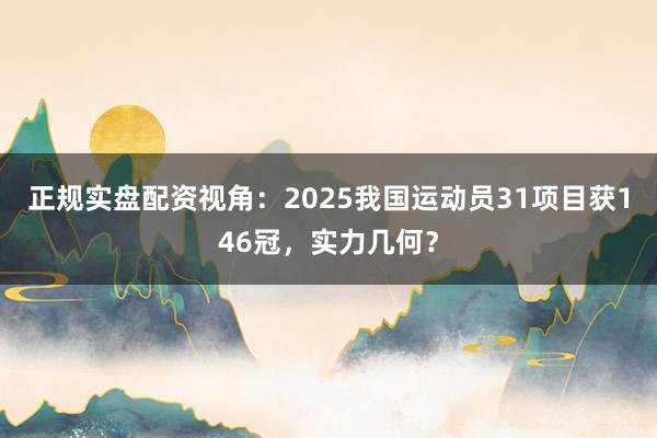 正规实盘配资视角：2025我国运动员31项目获146冠，实力几何？
