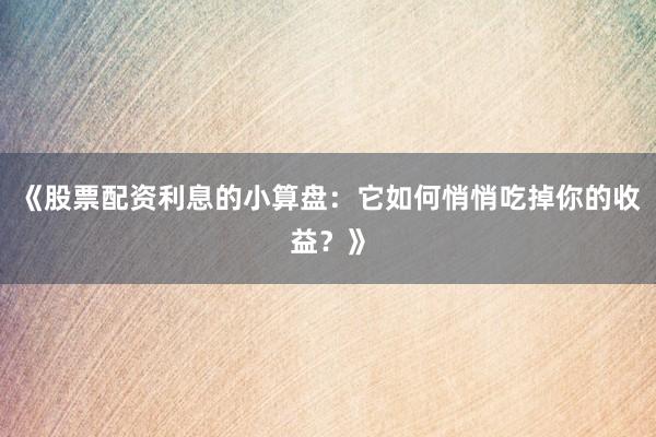 《股票配资利息的小算盘：它如何悄悄吃掉你的收益？》
