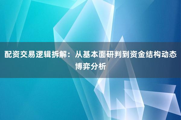 配资交易逻辑拆解：从基本面研判到资金结构动态博弈分析
