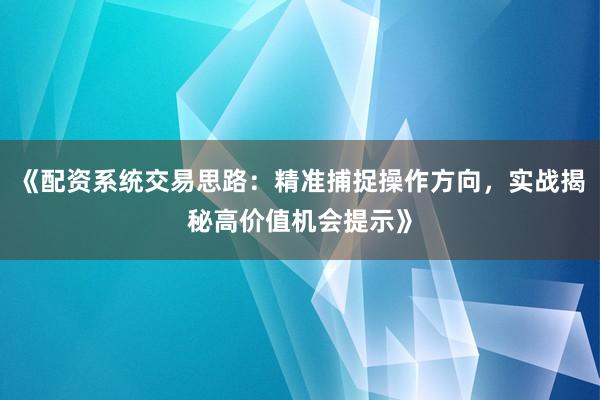 《配资系统交易思路:精准捕捉操作方向,实战揭秘高价值机会提示》