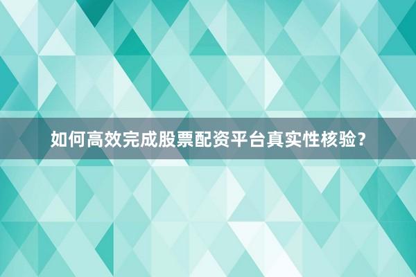 如何高效完成股票配资平台真实性核验?