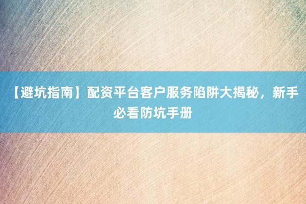 【避坑指南】配资平台客户服务陷阱大揭秘，新手必看防坑手册