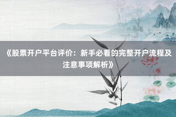 《股票开户平台评价:新手必看的完整开户流程及注意事项解析》