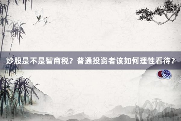 炒股是不是智商税？普通投资者该如何理性看待？