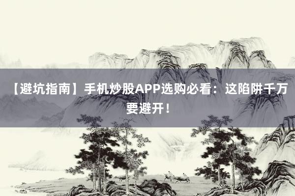 【避坑指南】手机炒股APP选购必看：这陷阱千万要避开！