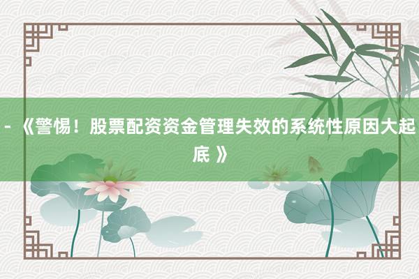 - 《警惕！股票配资资金管理失效的系统性原因大起底 》