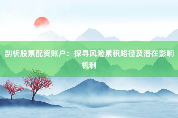 剖析股票配资账户：探寻风险累积路径及潜在影响机制