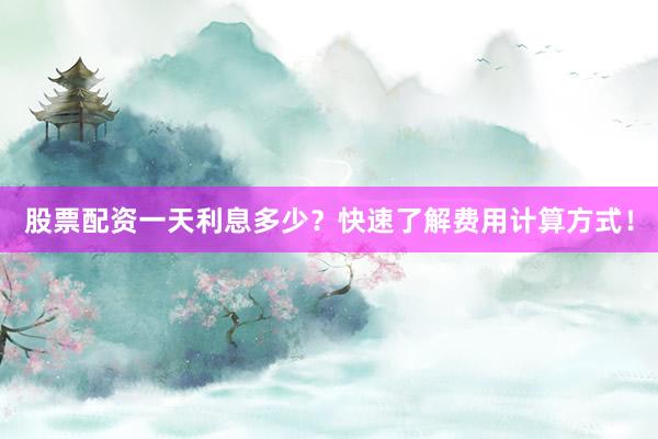 股票配资一天利息多少?快速了解费用计算方式!