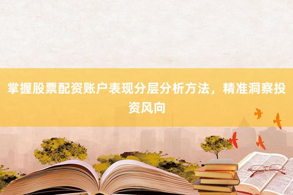 掌握股票配资账户表现分层分析方法，精准洞察投资风向