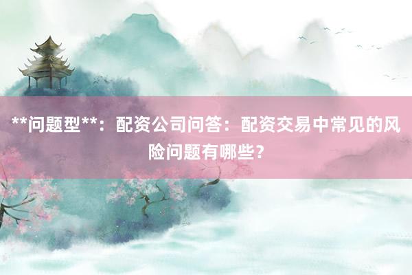 **问题型**：配资公司问答：配资交易中常见的风险问题有哪些？
