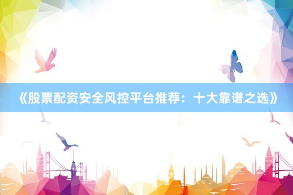 《股票配资安全风控平台推荐：十大靠谱之选》