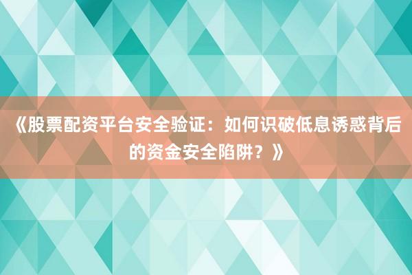 《股票配资平台安全验证：如何识破低息诱惑背后的资金安全陷阱？》