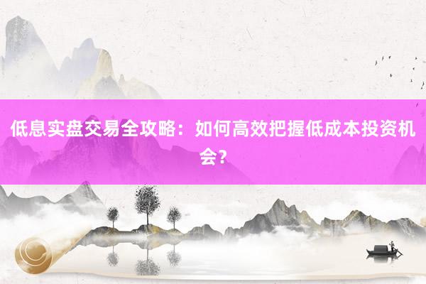 低息实盘交易全攻略：如何高效把握低成本投资机会？