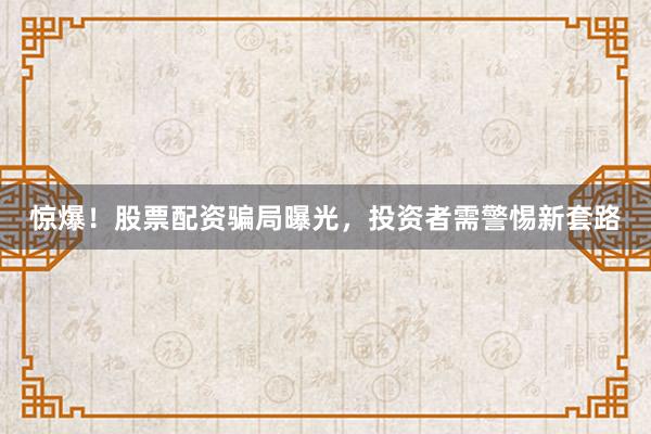 惊爆！股票配资骗局曝光，投资者需警惕新套路