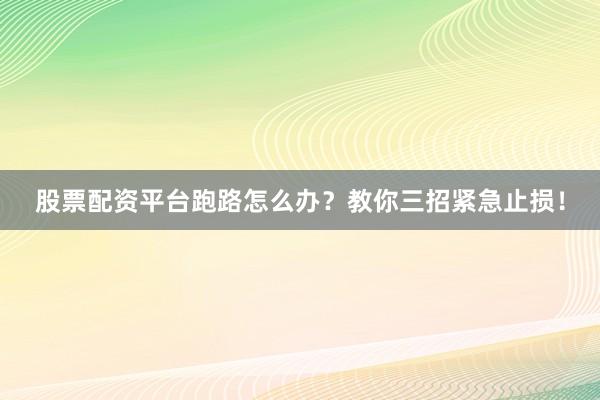 股票配资平台跑路怎么办？教你三招紧急止损！