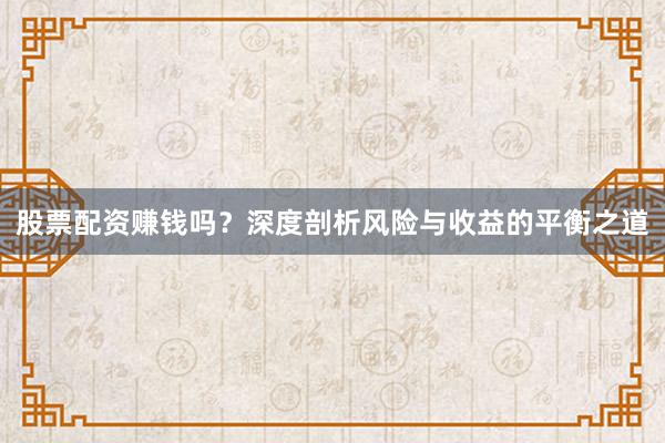 股票配资赚钱吗？深度剖析风险与收益的平衡之道