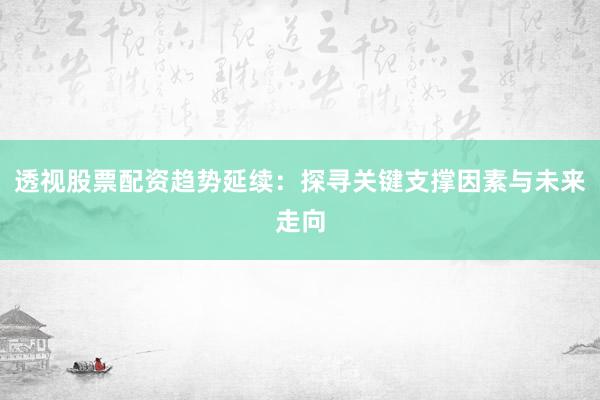 透视股票配资趋势延续：探寻关键支撑因素与未来走向