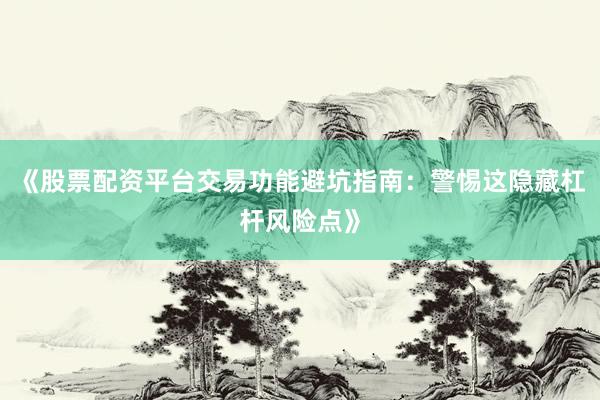 《股票配资平台交易功能避坑指南：警惕这隐藏杠杆风险点》