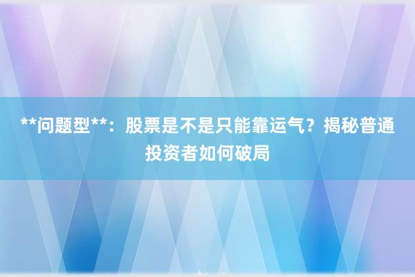 **问题型**：股票是不是只能靠运气？揭秘普通投资者如何破局