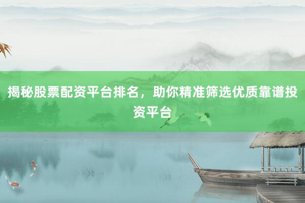 揭秘股票配资平台排名，助你精准筛选优质靠谱投资平台