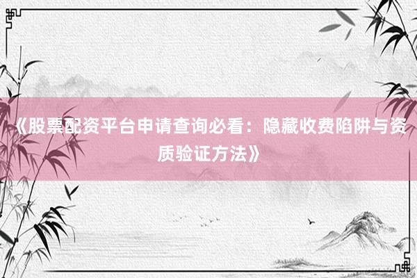 《股票配资平台申请查询必看：隐藏收费陷阱与资质验证方法》